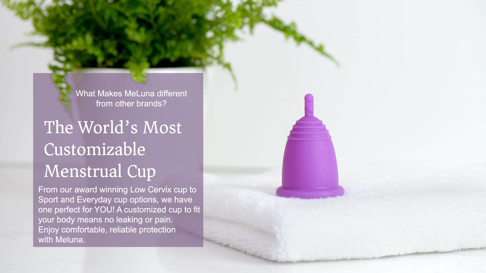 image of best menstrual cup with text: the world's most customizable menstrual cup. From our award winning Low Cervix cup to Sport and Everyday cup options, we have one perfect for YOU! A customized cup to fit your body means no leaking or pain. Enjoy comfortable, reliable protection with Meluna.